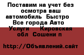 Поставим на учет без осмотра ваш автомобиль. Быстро. - Все города Авто » Услуги   . Кировская обл.,Сошени п.